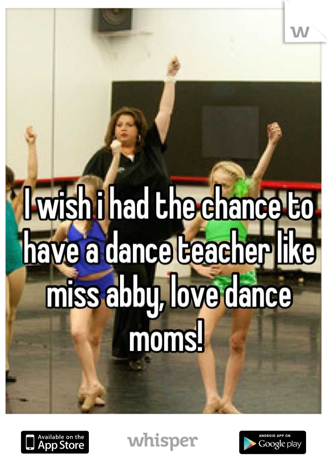 I wish i had the chance to have a dance teacher like miss abby, love dance moms! 