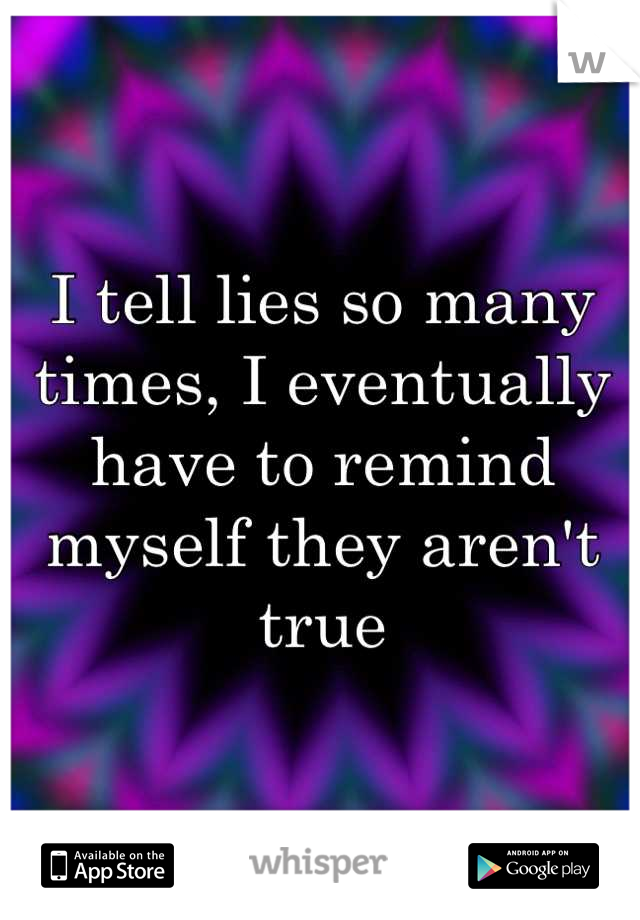 I tell lies so many times, I eventually have to remind myself they aren't true