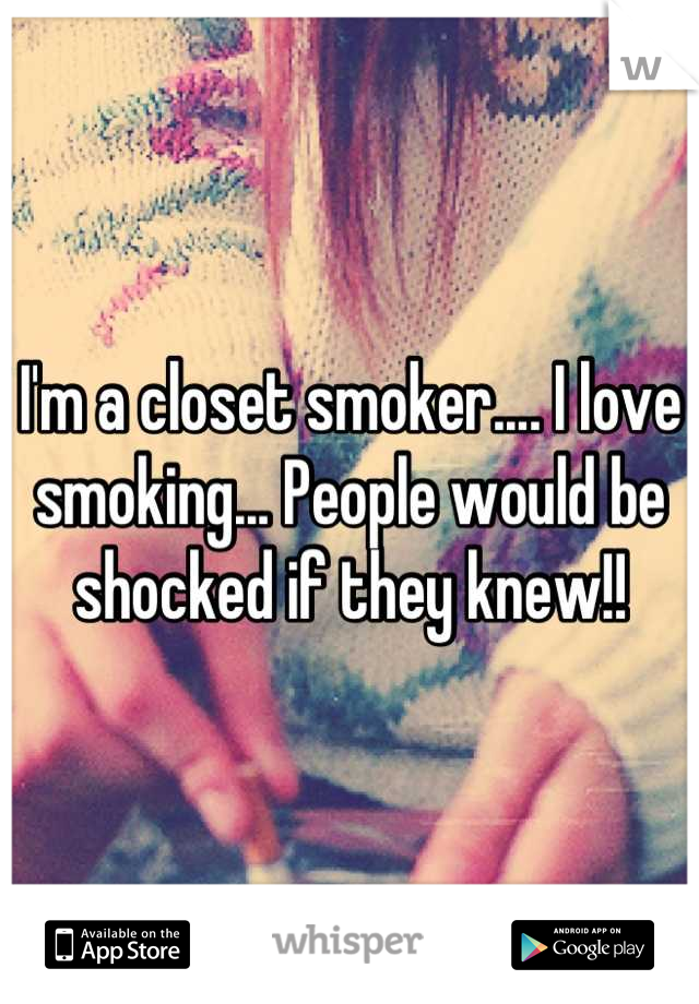 I'm a closet smoker.... I love smoking... People would be shocked if they knew!!