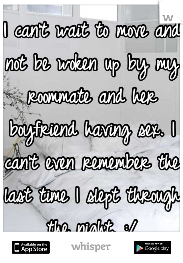 I can't wait to move and not be woken up by my roommate and her boyfriend having sex. I can't even remember the last time I slept through the night. :/