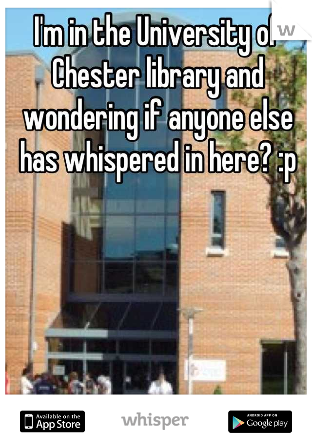 I'm in the University of Chester library and wondering if anyone else has whispered in here? :p