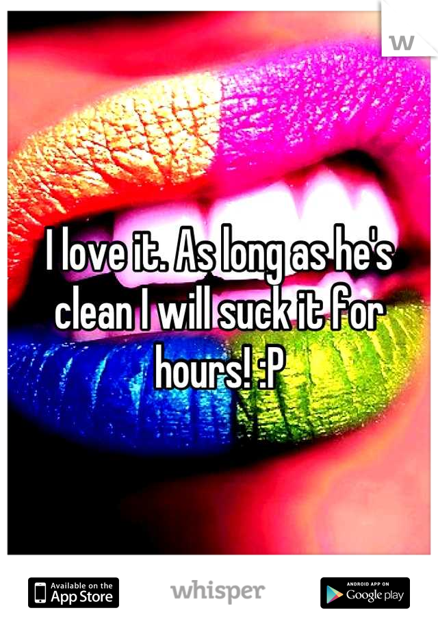 I love it. As long as he's clean I will suck it for hours! :P