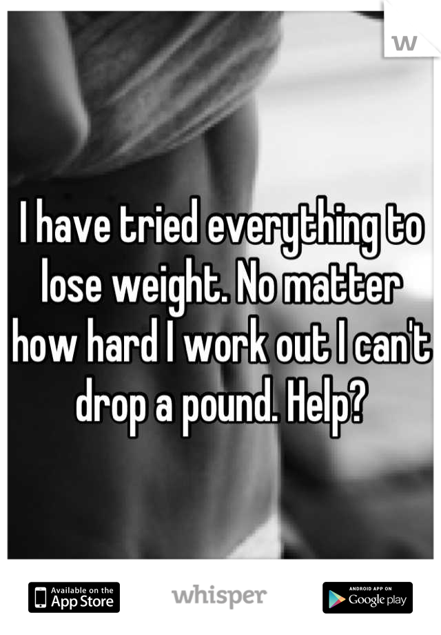 I have tried everything to lose weight. No matter how hard I work out I can't drop a pound. Help?