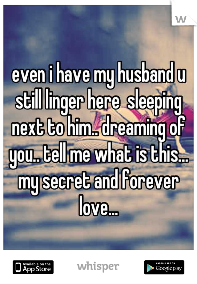 even i have my husband u still linger here  sleeping next to him.. dreaming of you.. tell me what is this... my secret and forever love...