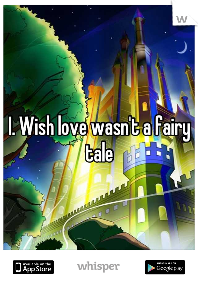 I. Wish love wasn't a fairy tale