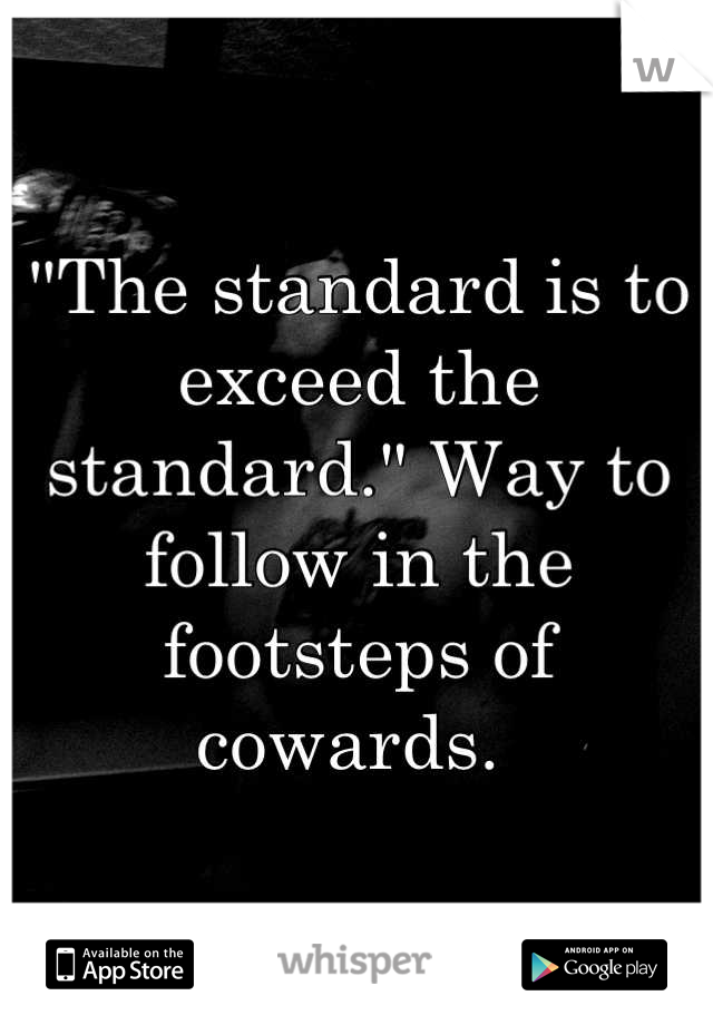 "The standard is to exceed the standard." Way to follow in the footsteps of cowards. 