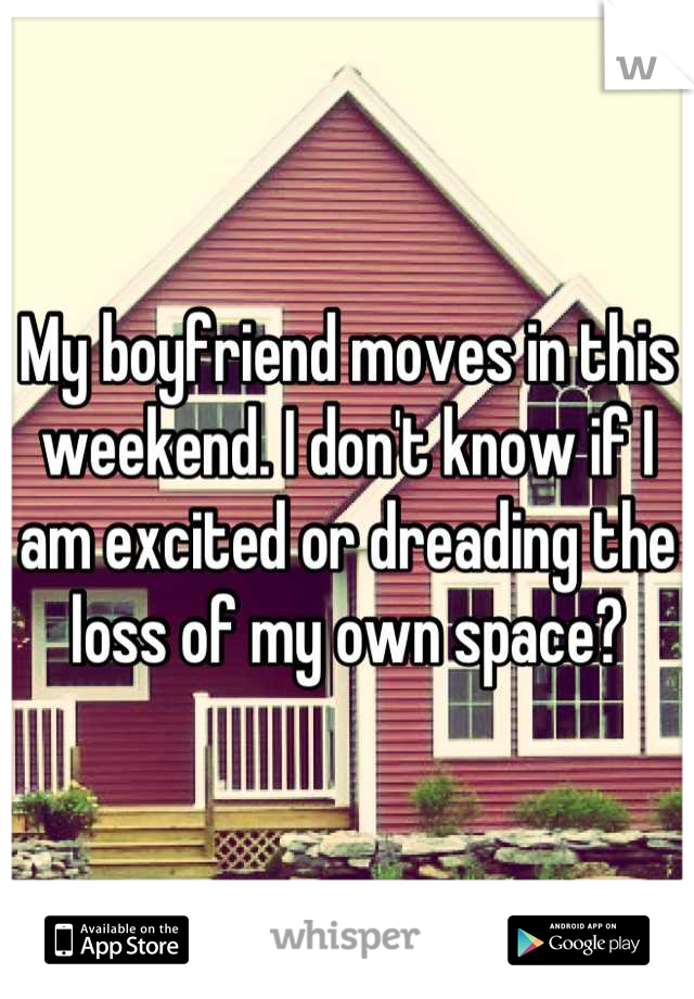 My boyfriend moves in this weekend. I don't know if I am excited or dreading the loss of my own space?