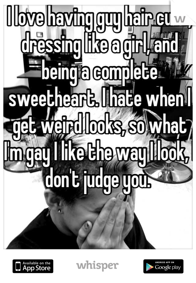 I love having guy hair cuts, dressing like a girl, and being a complete sweetheart. I hate when I get weird looks, so what I'm gay I like the way I look, I don't judge you. 