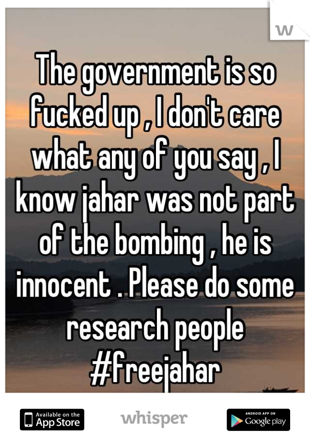 The government is so fucked up , I don't care what any of you say , I know jahar was not part of the bombing , he is innocent . Please do some research people #freejahar