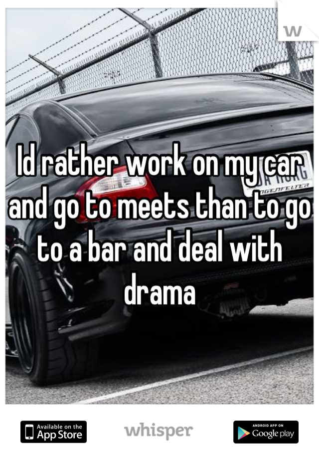 Id rather work on my car and go to meets than to go to a bar and deal with drama