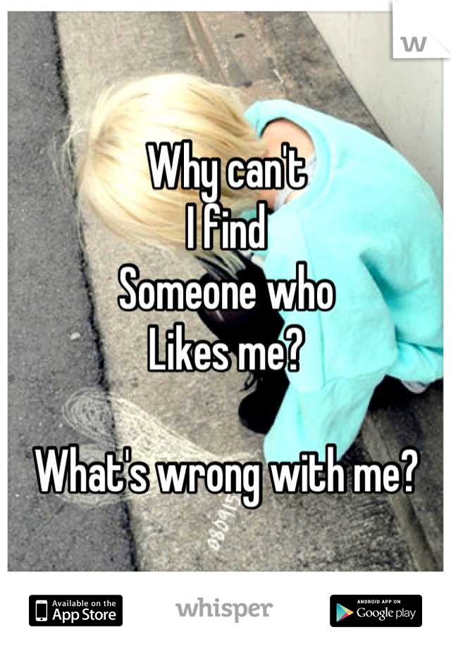 Why can't
I find 
Someone who 
Likes me? 

What's wrong with me?