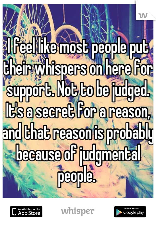 I feel like most people put their whispers on here for support. Not to be judged. It's a secret for a reason, and that reason is probably because of judgmental people. 