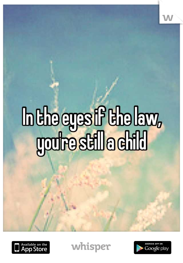 In the eyes if the law, you're still a child