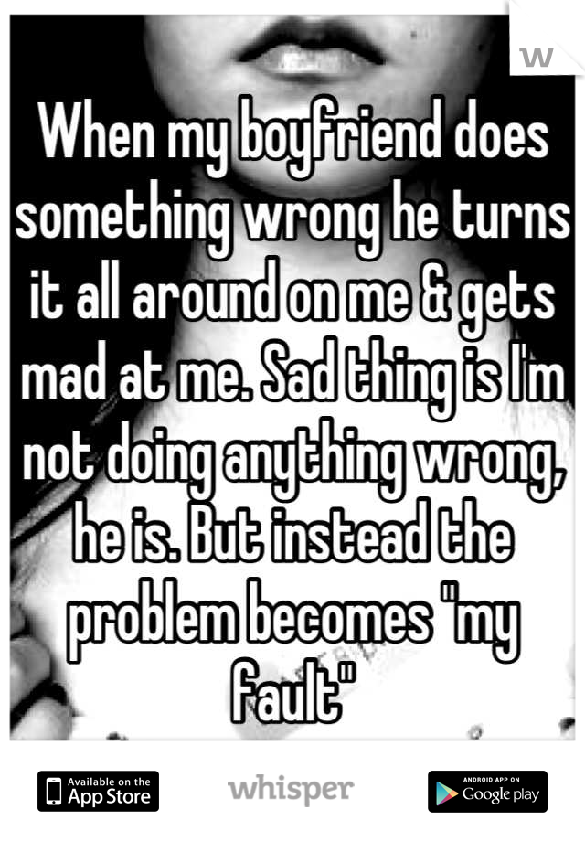 When my boyfriend does something wrong he turns it all around on me & gets mad at me. Sad thing is I'm not doing anything wrong, he is. But instead the problem becomes "my fault"