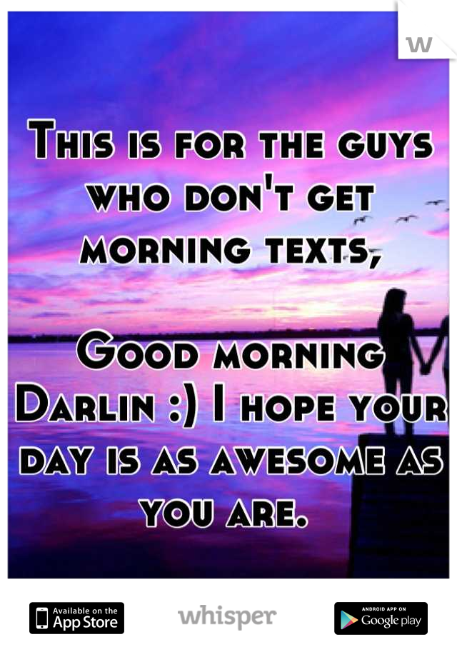 This is for the guys who don't get morning texts,

Good morning Darlin :) I hope your day is as awesome as you are. 