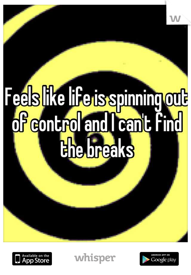 Feels like life is spinning out of control and I can't find the breaks