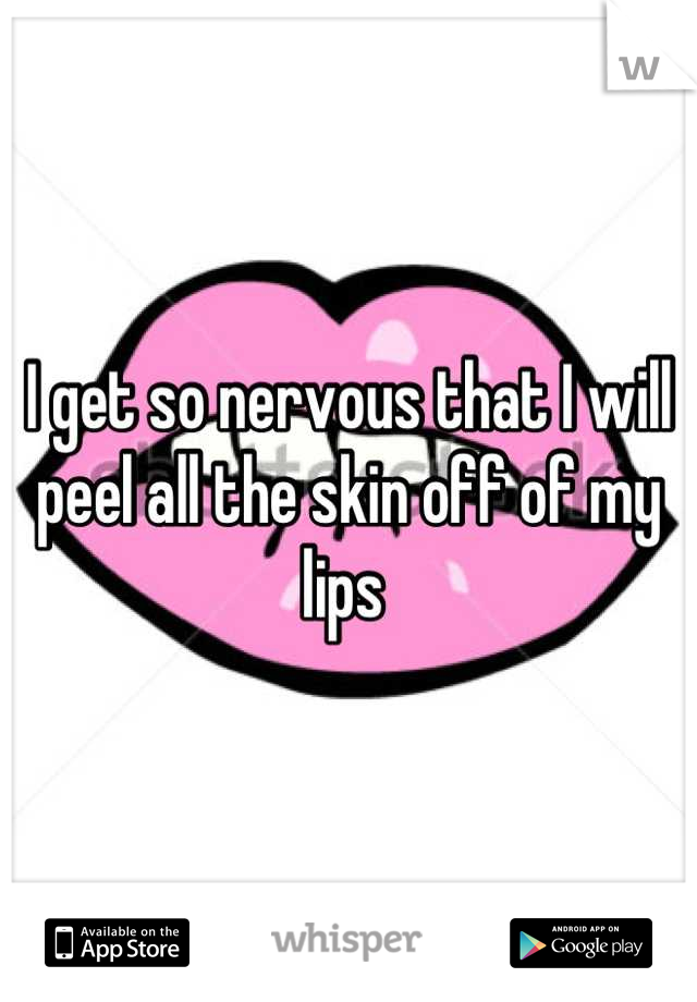 I get so nervous that I will peel all the skin off of my lips 