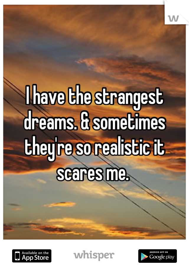 I have the strangest dreams. & sometimes they're so realistic it scares me. 