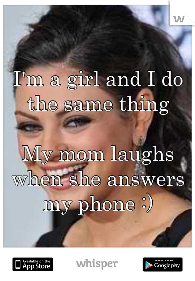 I'm a girl and I do the same thing

My mom laughs when she answers my phone :)