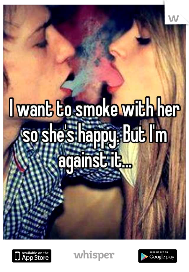 I want to smoke with her so she's happy. But I'm against it...