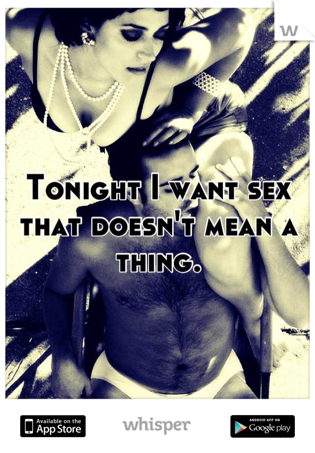 Tonight I want sex that doesn't mean a thing.