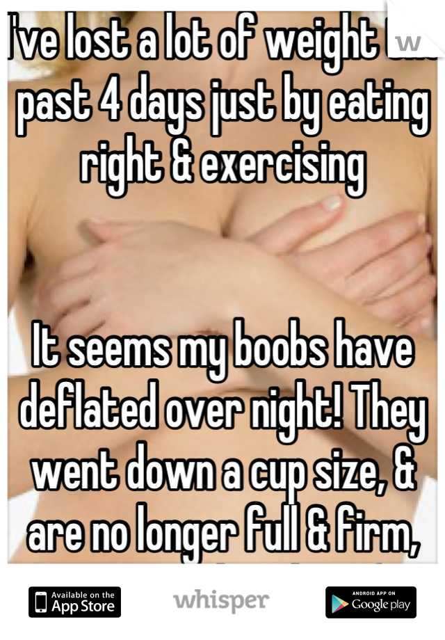 I've lost a lot of weight the past 4 days just by eating right & exercising


It seems my boobs have deflated over night! They went down a cup size, & are no longer full & firm, just squishy & limp :(