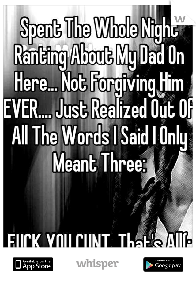 Spent The Whole Night Ranting About My Dad On Here... Not Forgiving Him EVER.... Just Realized Out Of All The Words I Said I Only Meant Three: 


FUCK YOU CUNT. That's All(: