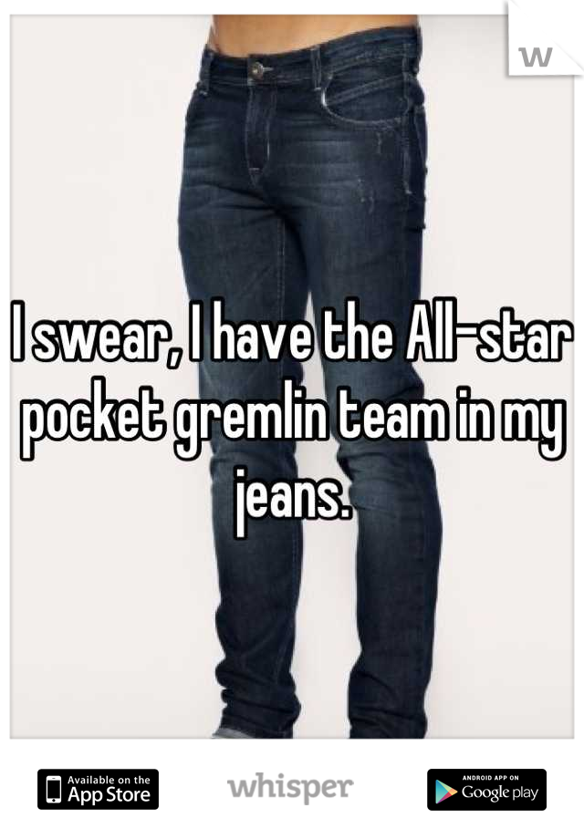 I swear, I have the All-star pocket gremlin team in my jeans.