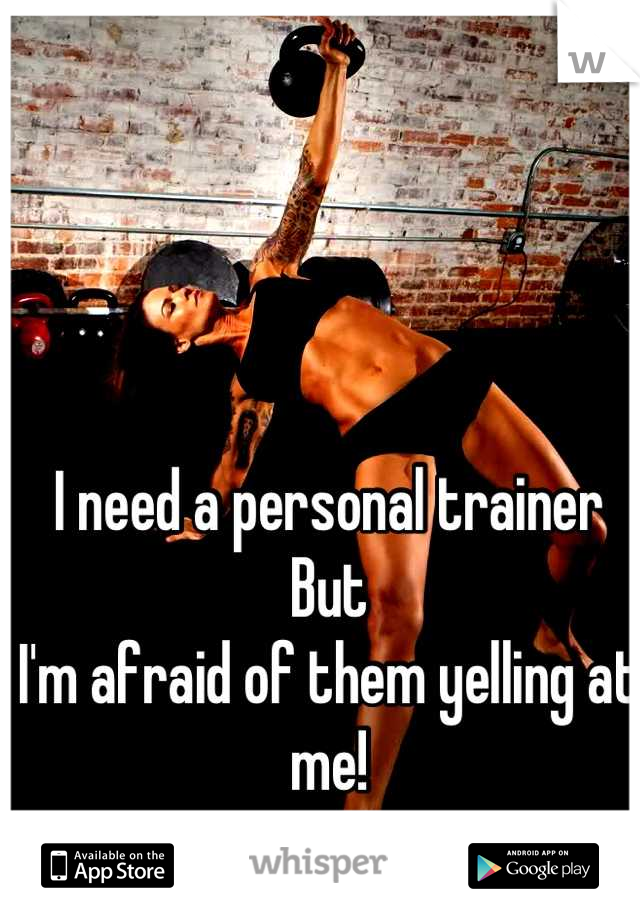 I need a personal trainer 
But 
I'm afraid of them yelling at me!