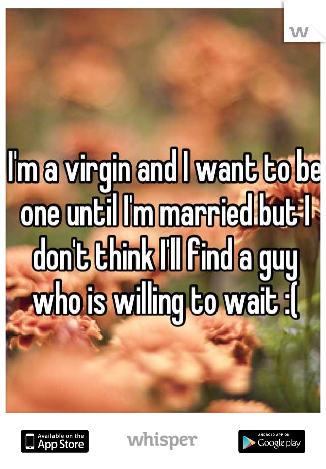 I'm a virgin and I want to be one until I'm married but I don't think I'll find a guy who is willing to wait :(