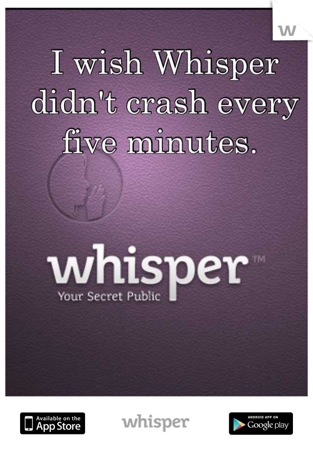 I wish Whisper didn't crash every five minutes. 