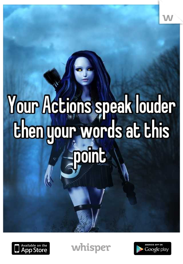 Your Actions speak louder then your words at this point 