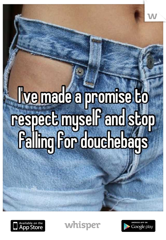 I've made a promise to respect myself and stop falling for douchebags