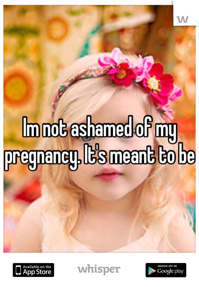 Im not ashamed of my pregnancy. It's meant to be 