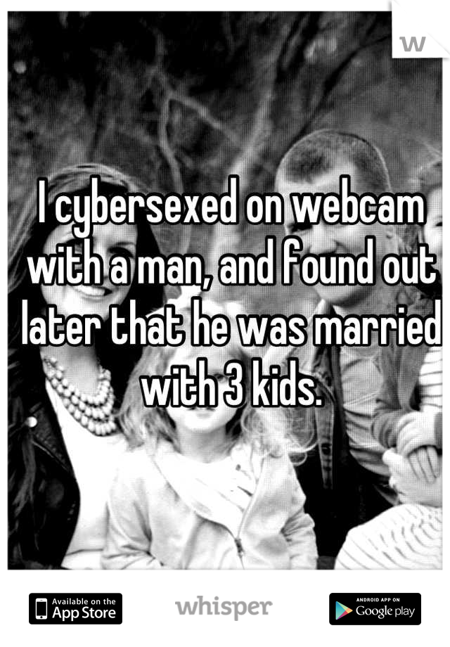 I cybersexed on webcam with a man, and found out later that he was married with 3 kids.