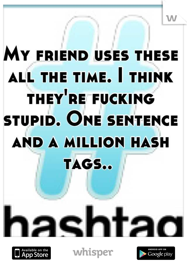 My friend uses these all the time. I think they're fucking stupid. One sentence and a million hash tags.. 