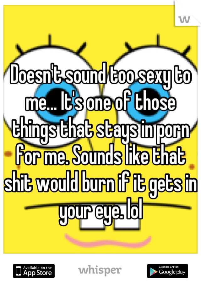 Doesn't sound too sexy to me... It's one of those things that stays in porn for me. Sounds like that shit would burn if it gets in your eye. lol