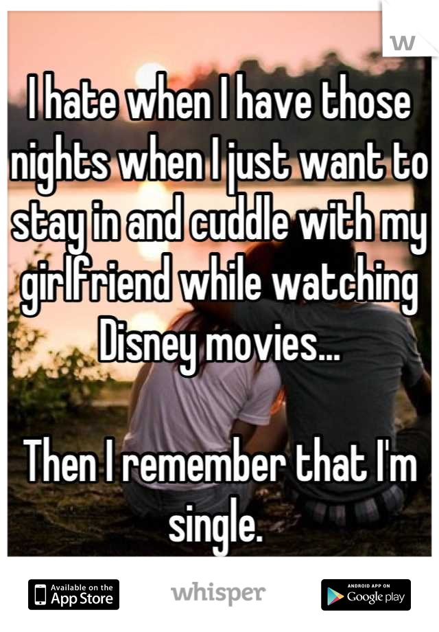 I hate when I have those nights when I just want to stay in and cuddle with my girlfriend while watching Disney movies... 

Then I remember that I'm single. 