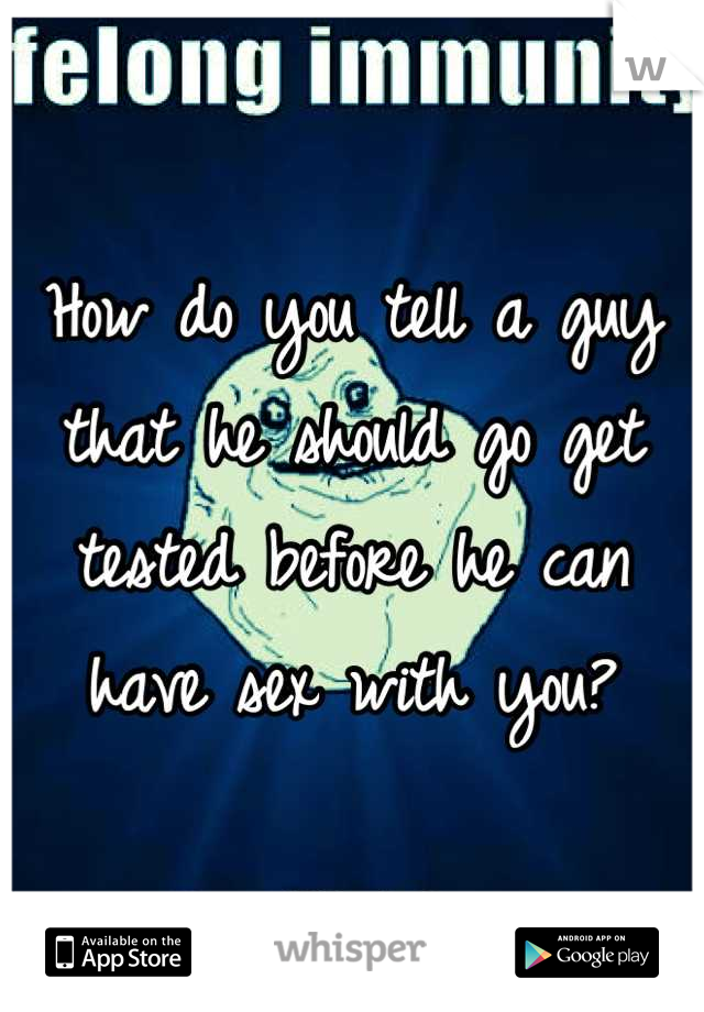 How do you tell a guy that he should go get tested before he can have sex with you?