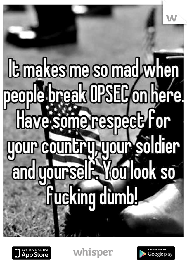 It makes me so mad when people break OPSEC on here. Have some respect for your country, your soldier and yourself. You look so fucking dumb! 