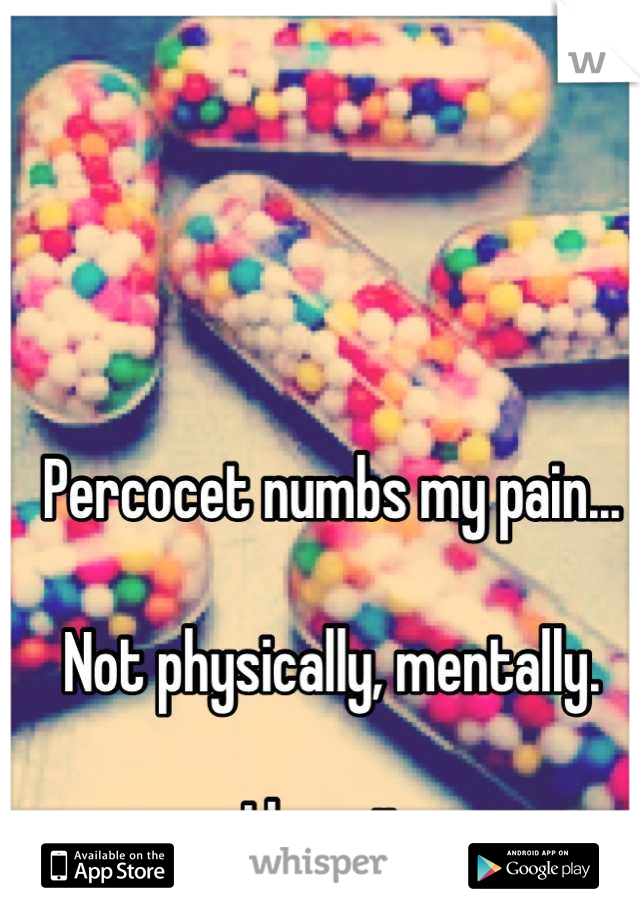 Percocet numbs my pain...

Not physically, mentally.

I love it.