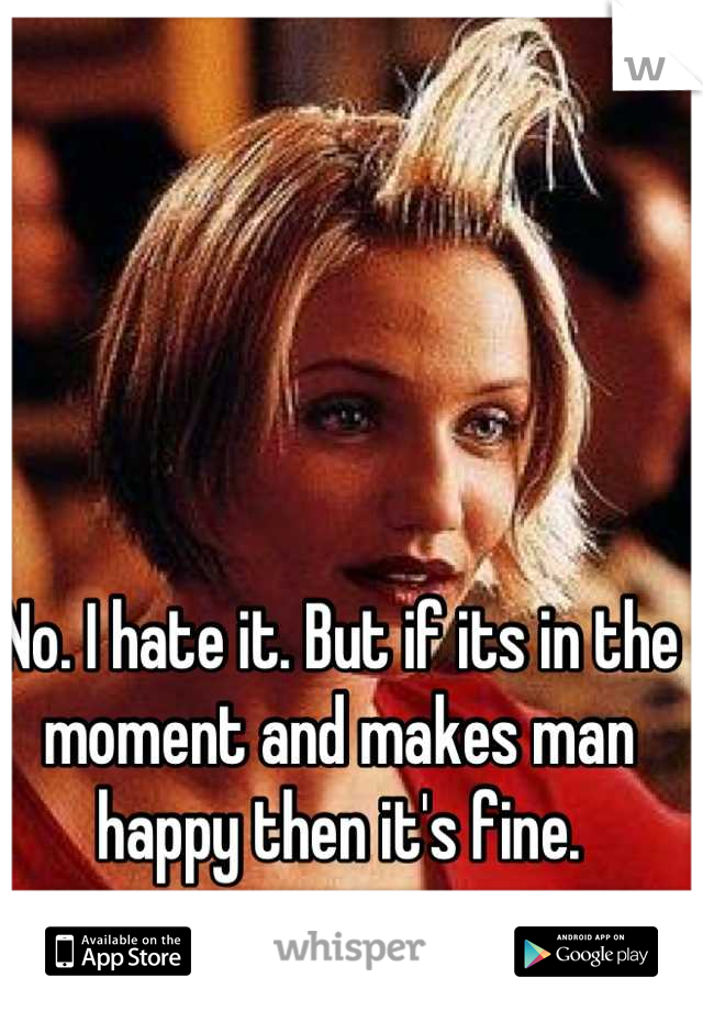 No. I hate it. But if its in the moment and makes man happy then it's fine.