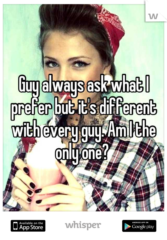 Guy always ask what I prefer but it's different with every guy. Am I the only one? 