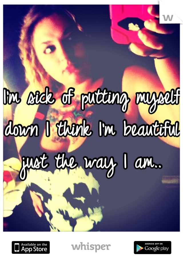 I'm sick of putting myself down I think I'm beautiful just the way I am..