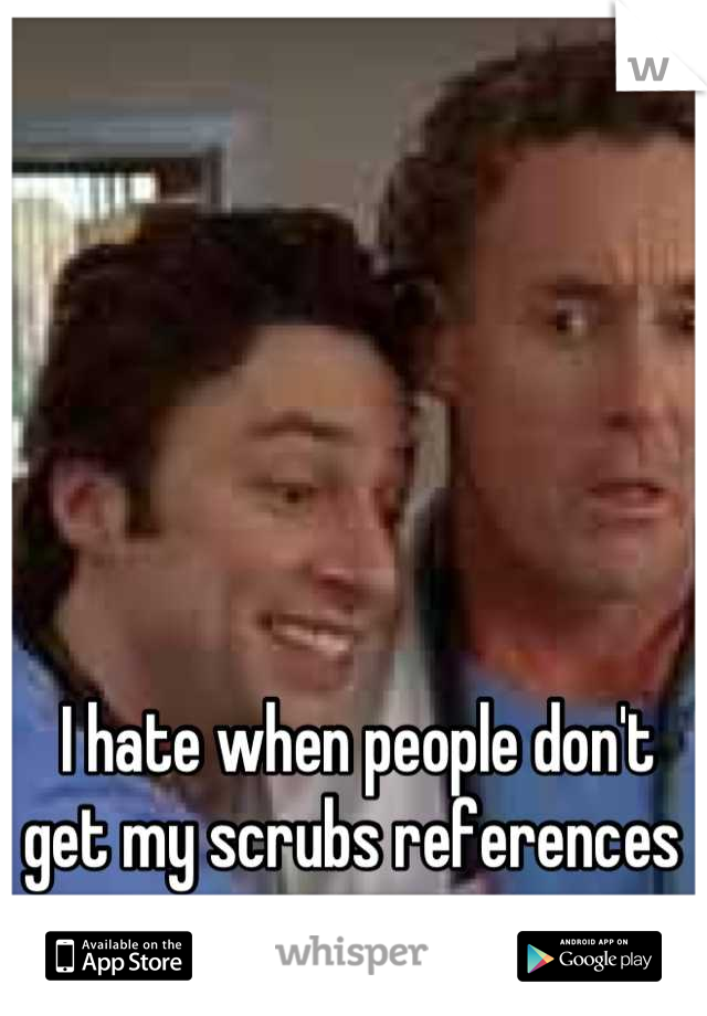 I hate when people don't get my scrubs references 