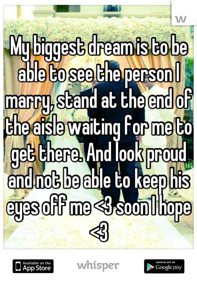 My biggest dream is to be able to see the person I marry, stand at the end of the aisle waiting for me to get there. And look proud and not be able to keep his eyes off me <3 soon I hope <3