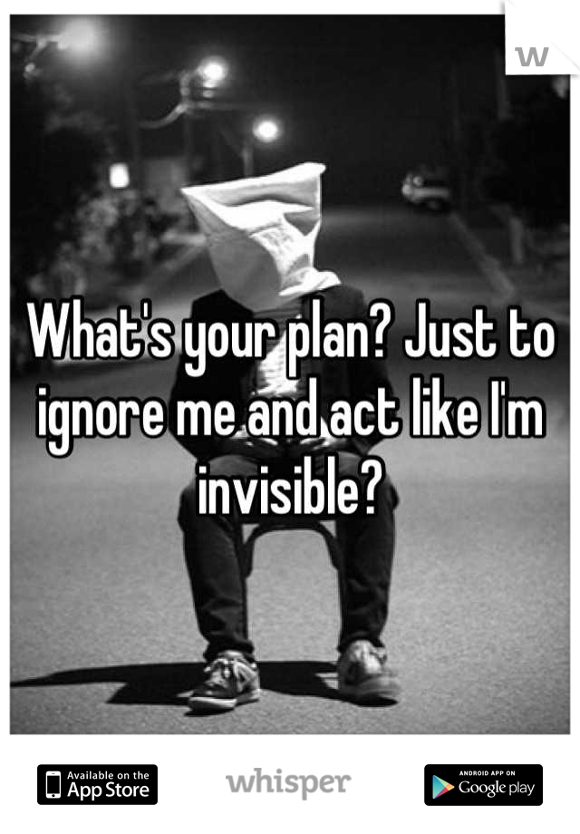 What's your plan? Just to ignore me and act like I'm invisible?