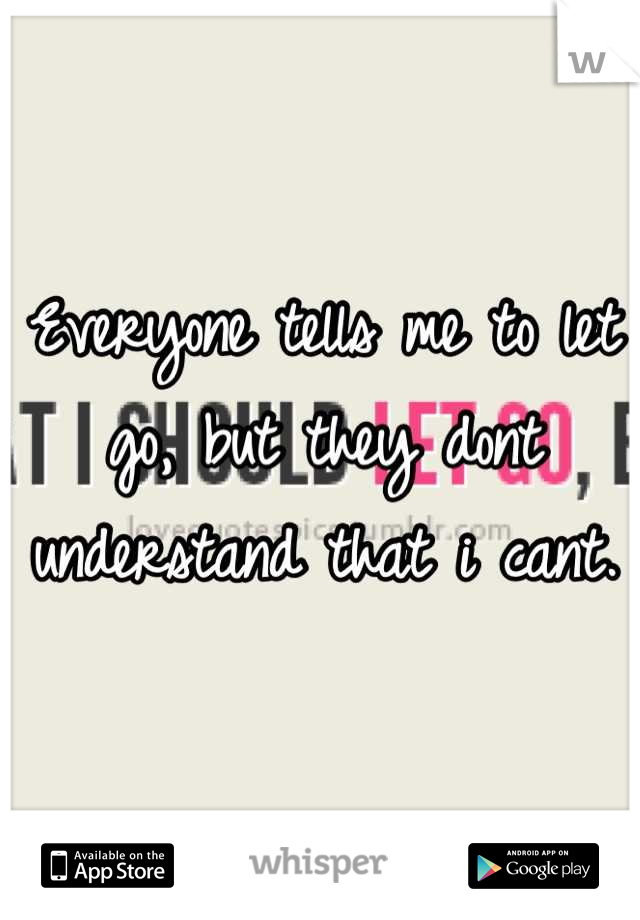 Everyone tells me to let go, but they dont understand that i cant.