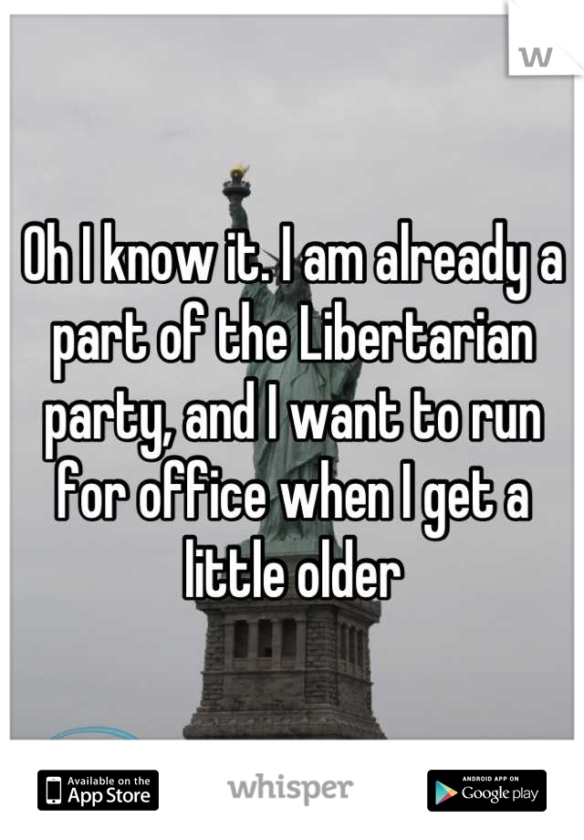 Oh I know it. I am already a part of the Libertarian party, and I want to run for office when I get a little older