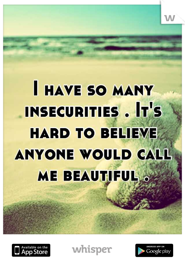 I have so many insecurities . It's hard to believe anyone would call me beautiful .